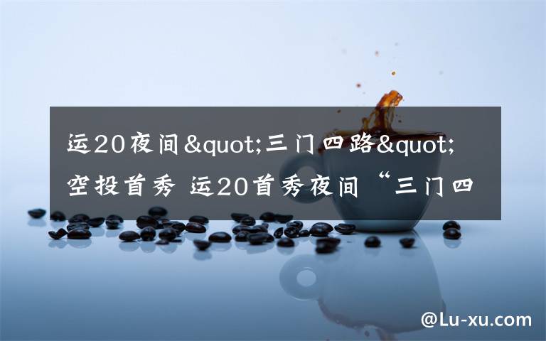 运20夜间"三门四路"空投首秀 运20首秀夜间“三门四路”空投 突击力再提升
