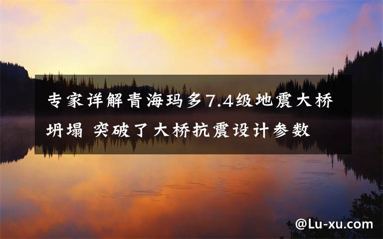 专家详解青海玛多7.4级地震大桥坍塌 突破了大桥抗震设计参数 这意味着什么?