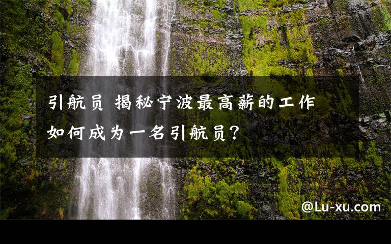 引航员 揭秘宁波最高薪的工作 如何成为一名引航员？
