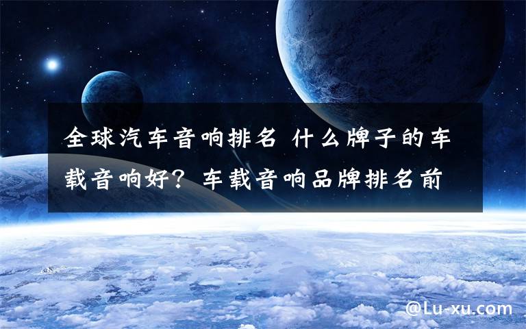 全球汽车音响排名 什么牌子的车载音响好？车载音响品牌排名前十