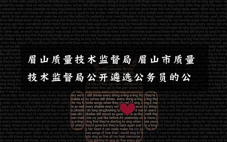 眉山质量技术监督局 眉山市质量技术监督局公开遴选公务员的公告