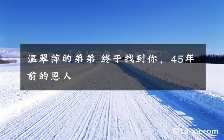 温翠萍的弟弟 终于找到你,45年前的恩人