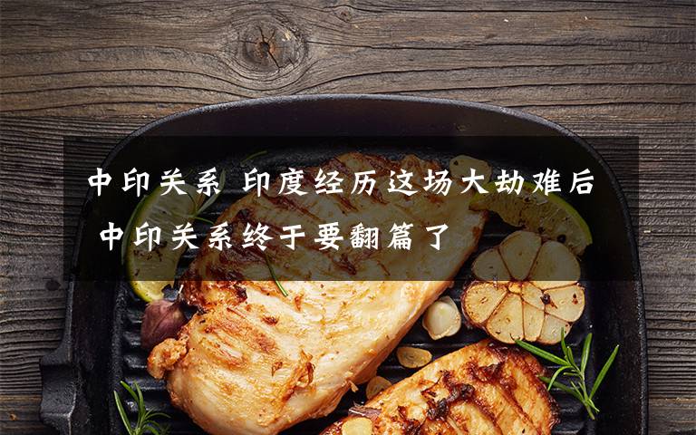 中印关系 印度经历这场大劫难后 中印关系终于要翻篇了