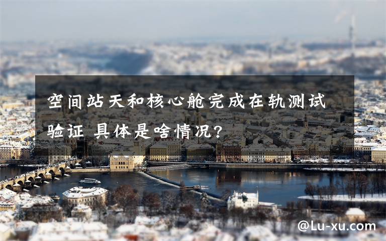 空间站天和核心舱完成在轨测试验证 具体是啥情况?