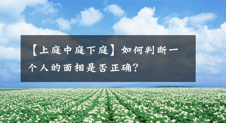 【上庭中庭下庭】如何判断一个人的面相是否正确?