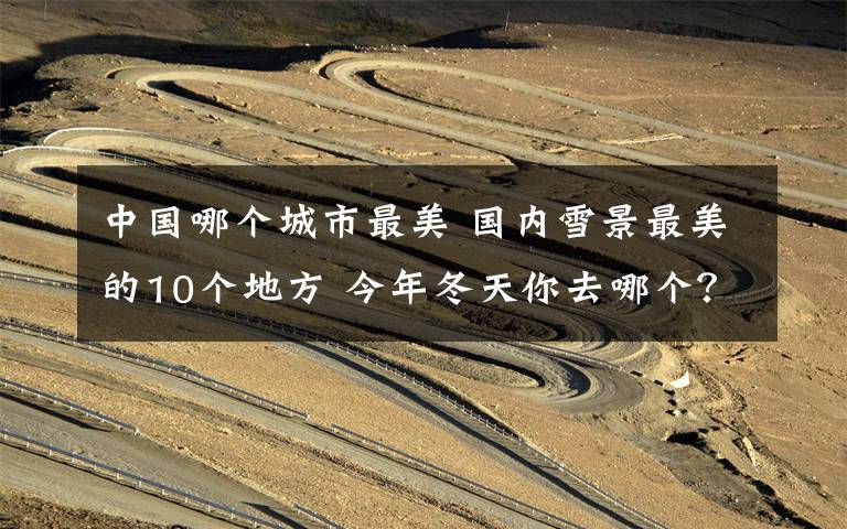 中国哪个城市最美 国内雪景最美的10个地方 今年冬天你去哪个?