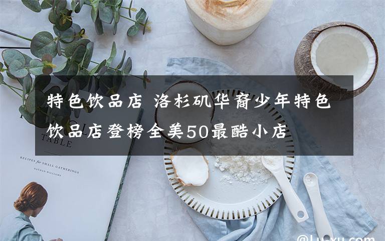特色饮品店 洛杉矶华裔少年特色饮品店登榜全美50最酷小店