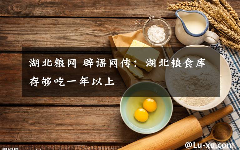 湖北粮网 辟谣网传:湖北粮食库存够吃一年以上