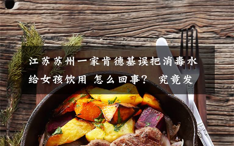 江苏苏州一家肯德基误把消毒水给女孩饮用 怎么回事? 究竟发生了什么?