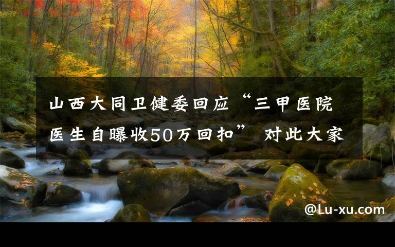 山西大同卫健委回应“三甲医院医生自曝收50万回扣” 对此大家怎么看？