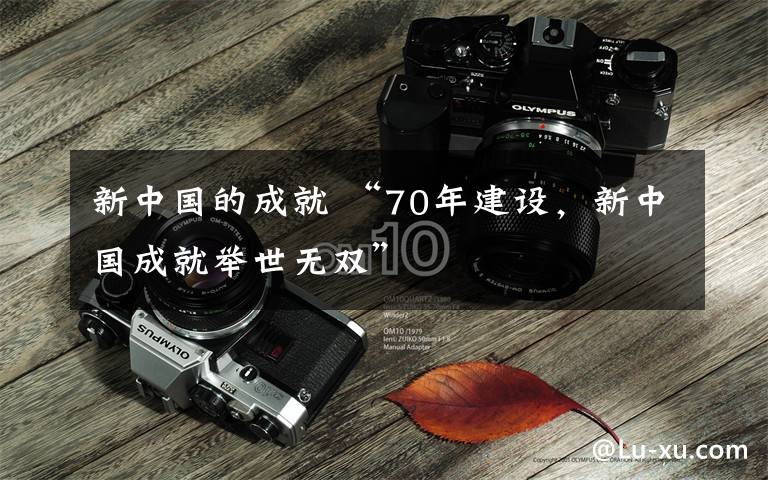 新中国的成就 “70年建设，新中国成就举世无双”
