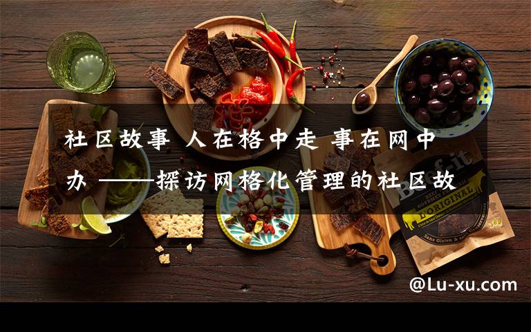 社区故事 人在格中走 事在网中办 ——探访网格化管理的社区故事