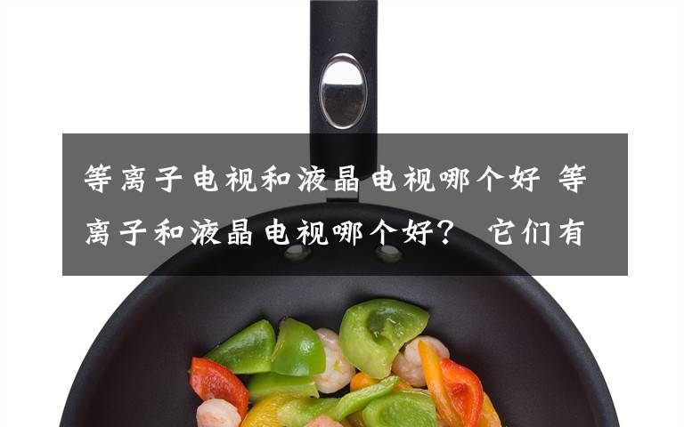 等离子电视和液晶电视哪个好 等离子和液晶电视哪个好？ 它们有哪些区别？