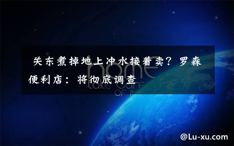 关东煮掉地上冲水接着卖?罗森便利店:将彻底调查