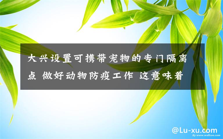 大兴设置可携带宠物的专门隔离点 做好动物防疫工作 这意味着什么?