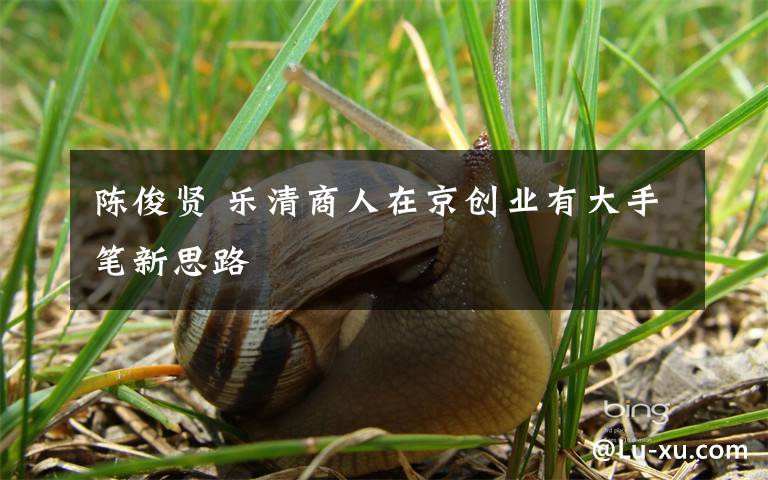 陈俊贤 乐清商人在京创业有大手笔新思路