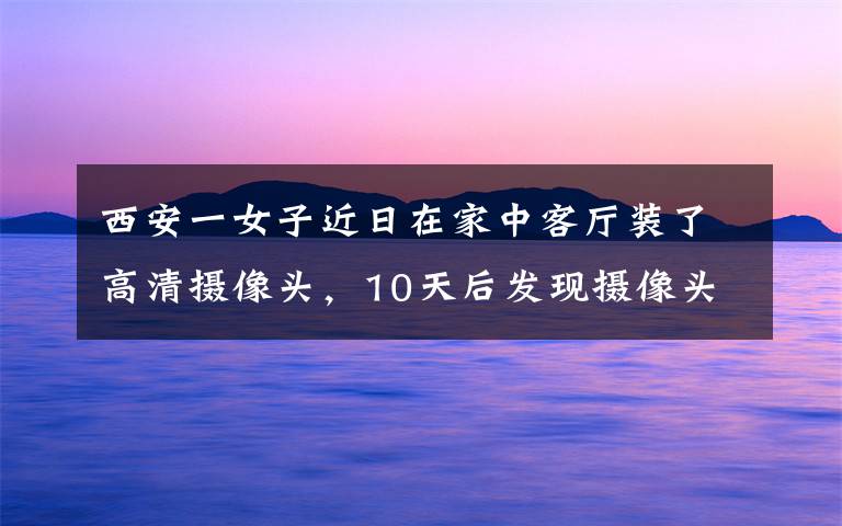 西安一女子近日在家中客厅装了高清摄像头,10天后发现摄像头突然莫名旋转,像有人操控一般,随后