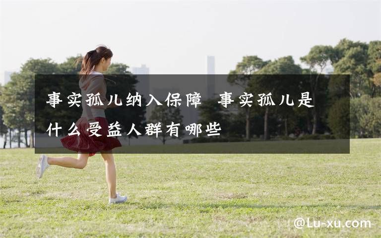 事实孤儿纳入保障  事实孤儿是什么受益人群有哪些