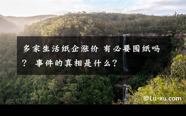 多家生活纸企涨价 有必要囤纸吗？ 事件的真相是什么？