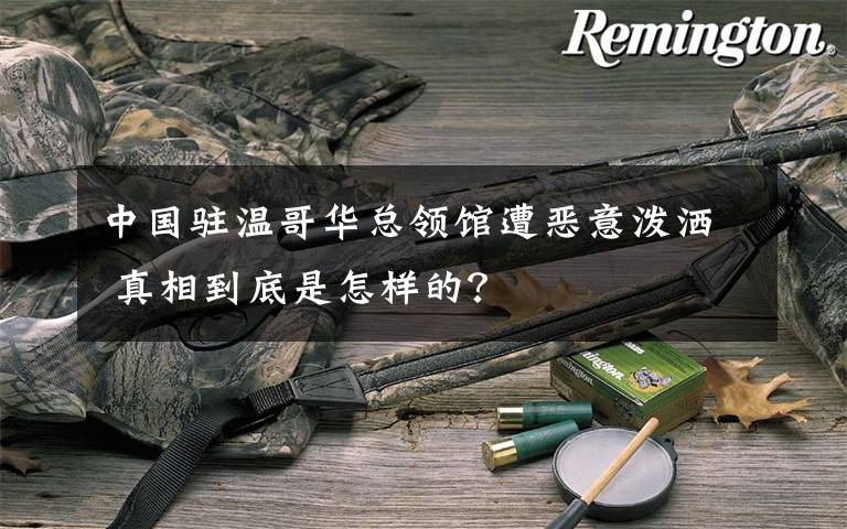 中国驻温哥华总领馆遭恶意泼洒 真相到底是怎样的？