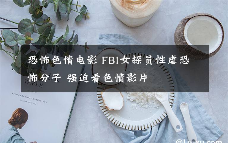 恐怖色情电影 FBI女探员性虐恐怖分子 强迫看色情影片