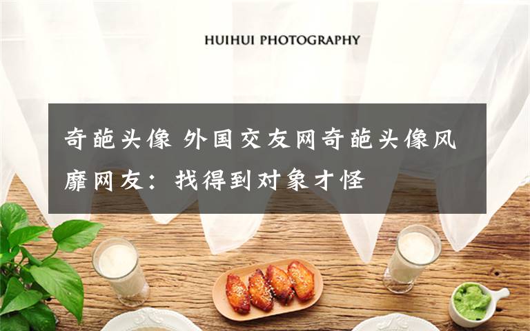 奇葩头像 外国交友网奇葩头像风靡网友:找得到对象才怪