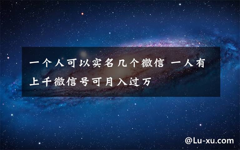 一个人可以实名几个微信 一人有上千微信号可月入过万