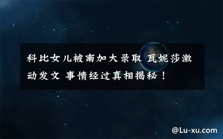 科比女儿被南加大录取 瓦妮莎激动发文 事情经过真相揭秘!