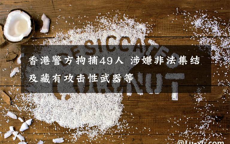 香港警方拘捕49人 涉嫌非法集结及藏有攻击性武器等