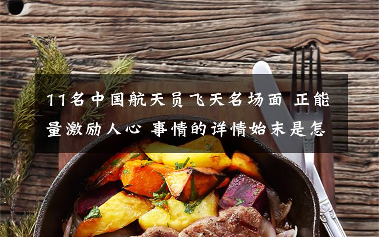 11名中国航天员飞天名场面 正能量激励人心 事情的详情始末是怎么样了!