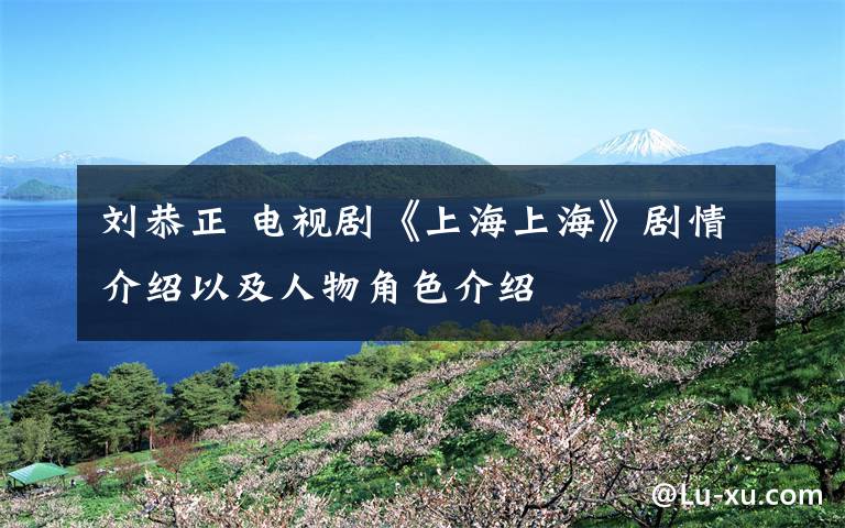 刘恭正 电视剧《上海上海》剧情介绍以及人物角色介绍