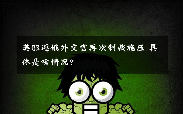 美驱逐俄外交官再次制裁施压 具体是啥情况?