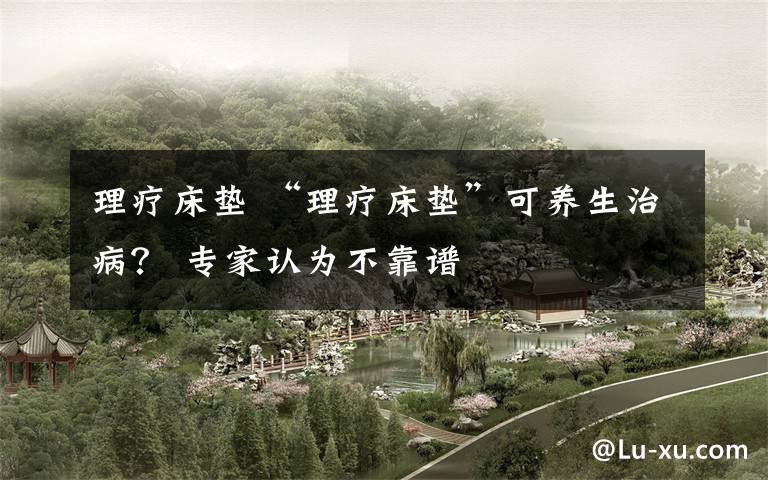 理疗床垫 “理疗床垫”可养生治病? 专家认为不靠谱