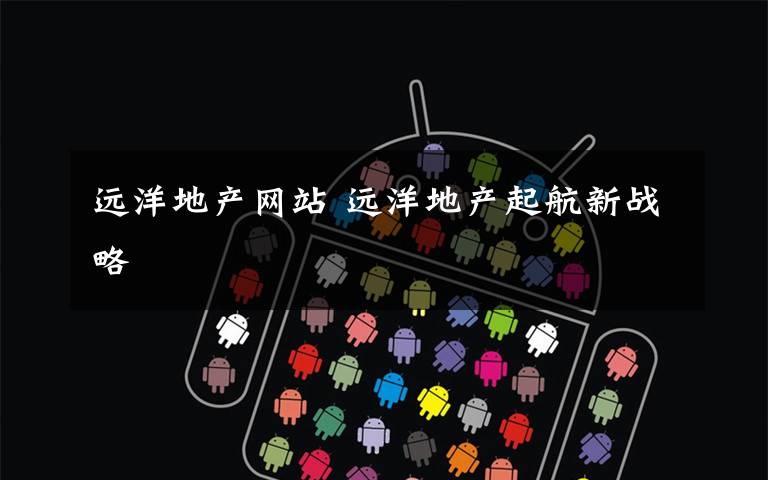 远洋地产网站 远洋地产起航新战略