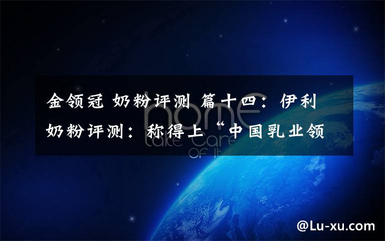 金领冠 奶粉评测 篇十四:伊利奶粉评测:称得上“中国乳业领跑者”的称号吗?