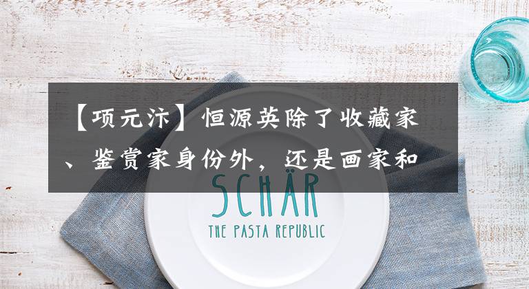 【项元汴】恒源英除了收藏家、鉴赏家身份外,还是画家和作品鉴赏