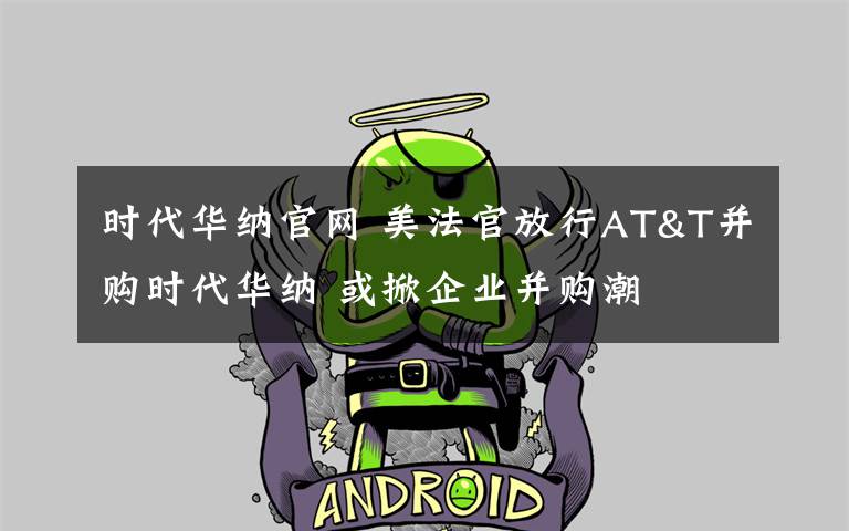 时代华纳官网 美法官放行AT&T并购时代华纳 或掀企业并购潮