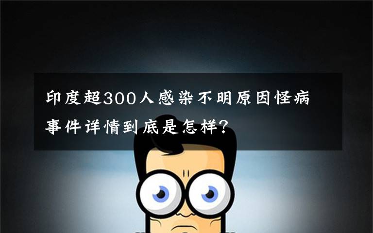 印度超300人感染不明原因怪病 事件详情到底是怎样？