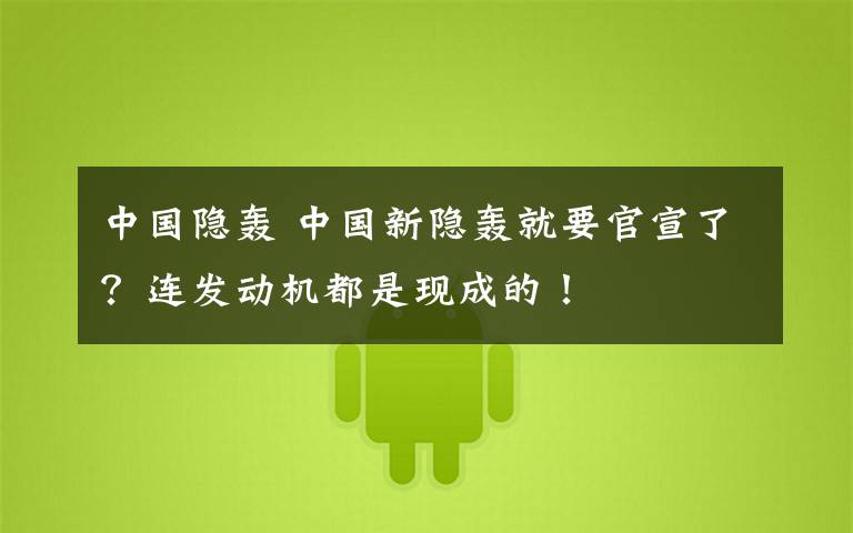 中国隐轰 中国新隐轰就要官宣了?连发动机都是现成的!