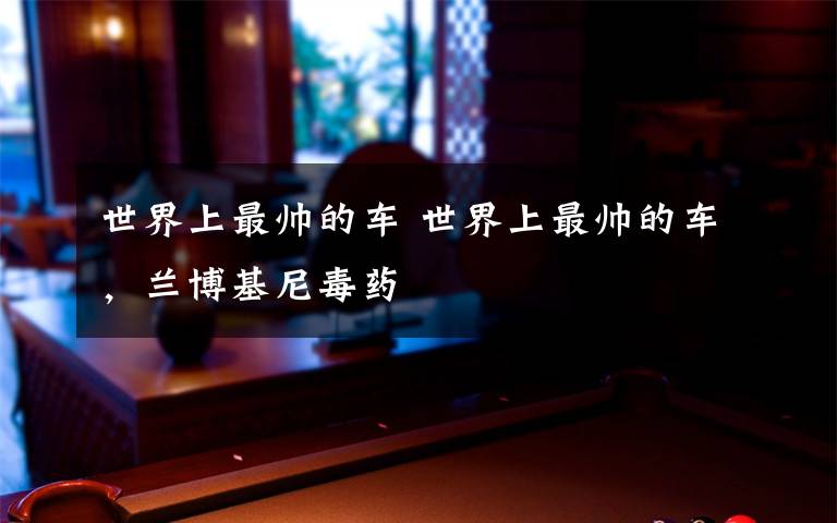 世界上最帅的车 世界上最帅的车,兰博基尼毒药