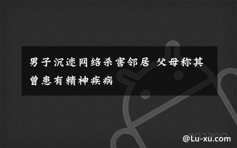 男子沉迷网络杀害邻居 父母称其曾患有精神疾病