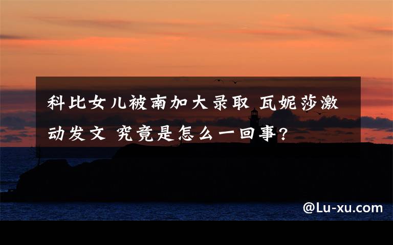 科比女儿被南加大录取 瓦妮莎激动发文 究竟是怎么一回事?