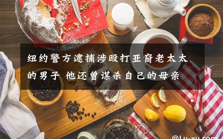 纽约警方逮捕涉殴打亚裔老太太的男子 他还曾谋杀自己的母亲 目前是什么情况?