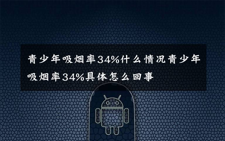 青少年吸烟率34%什么情况青少年吸烟率34%具体怎么回事