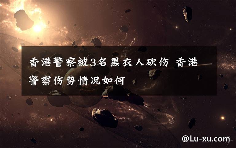 香港警察被3名黑衣人砍伤 香港警察伤势情况如何