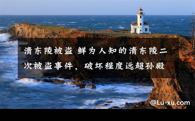清东陵被盗 鲜为人知的清东陵二次被盗事件，破坏程度远超孙殿英