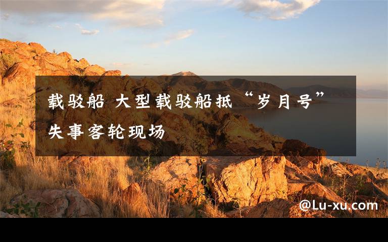 载驳船 大型载驳船抵“岁月号”失事客轮现场