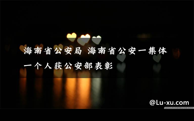海南省公安局 海南省公安一集体一个人获公安部表彰