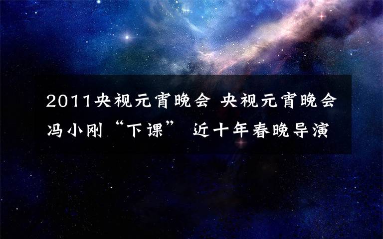 2011央视元宵晚会 央视元宵晚会冯小刚“下课” 近十年春晚导演回顾