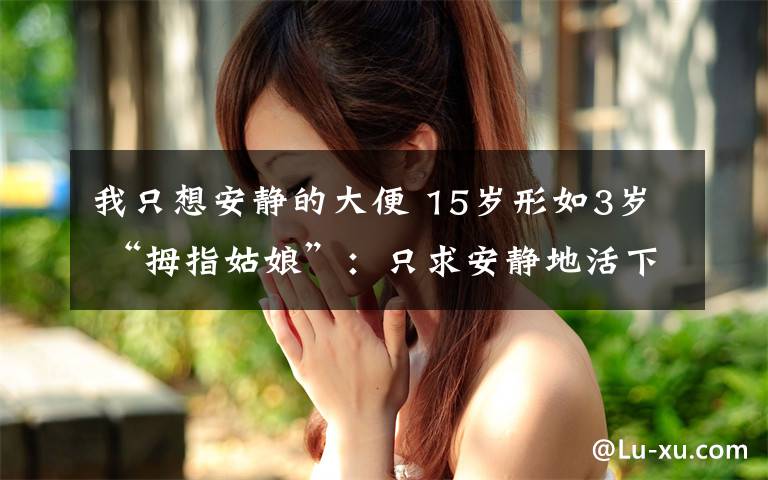 我只想安静的大便 15岁形如3岁 “拇指姑娘”：只求安静地活下去